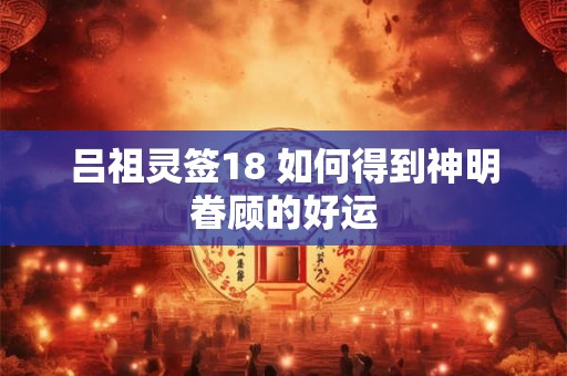 吕祖灵签18 如何得到神明眷顾的好运