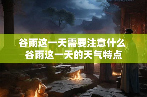 谷雨这一天需要注意什么 谷雨这一天的天气特点