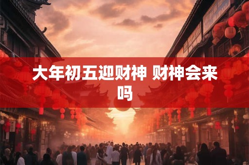 大年初五迎财神 财神会来吗