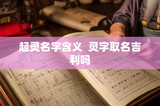 起灵名字含义  灵字取名吉利吗