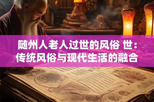 随州人老人过世的风俗 世：传统风俗与现代生活的融合