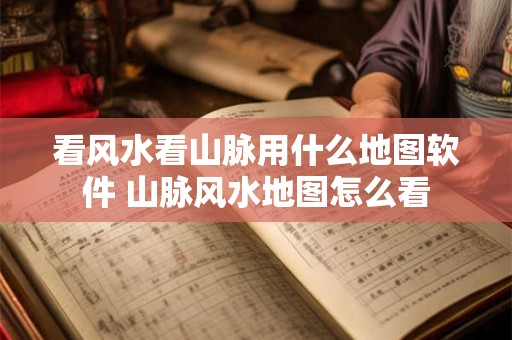 看风水看山脉用什么地图软件 山脉风水地图怎么看