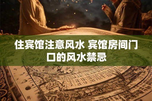 住宾馆注意风水 宾馆房间门口的风水禁忌