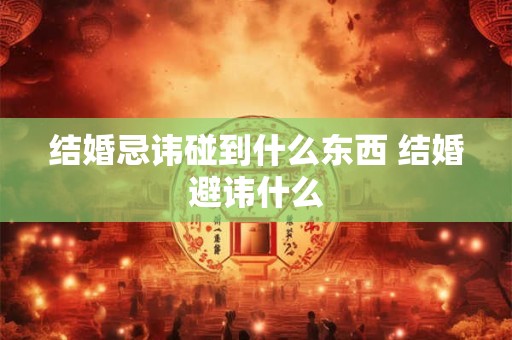 结婚忌讳碰到什么东西 结婚避讳什么