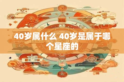 40岁属什么 40岁是属于哪个星座的