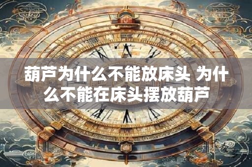 葫芦为什么不能放床头 为什么不能在床头摆放葫芦