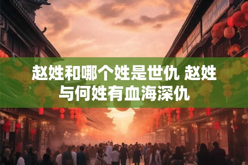 赵姓和哪个姓是世仇 赵姓与何姓有血海深仇