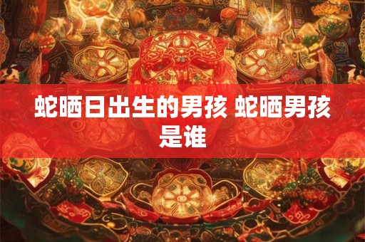 蛇晒日出生的男孩 蛇晒男孩是谁