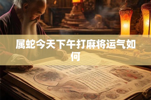 属蛇今天下午打麻将运气如何 属蛇今天下午打麻将运气如何