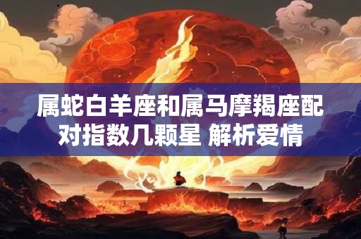属蛇白羊座和属马摩羯座配对指数几颗星 解析爱情