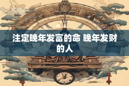 注定晚年发富的命 晚年发财的人