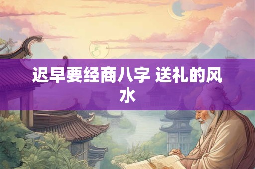 迟早要经商八字 送礼的风水