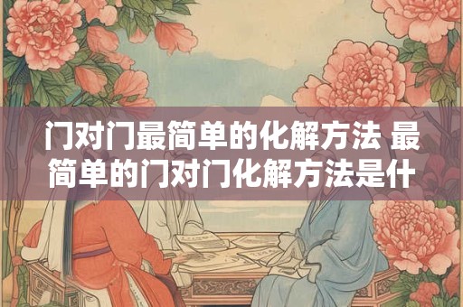 门对门最简单的化解方法 最简单的门对门化解方法是什么