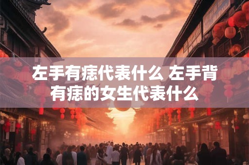左手有痣代表什么 左手背有痣的女生代表什么