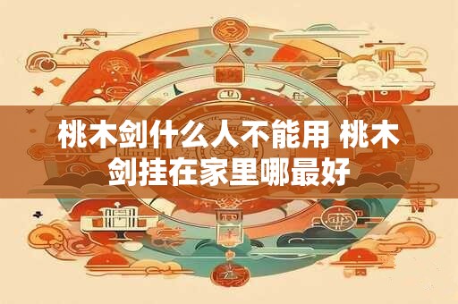 桃木剑什么人不能用 桃木剑挂在家里哪最好