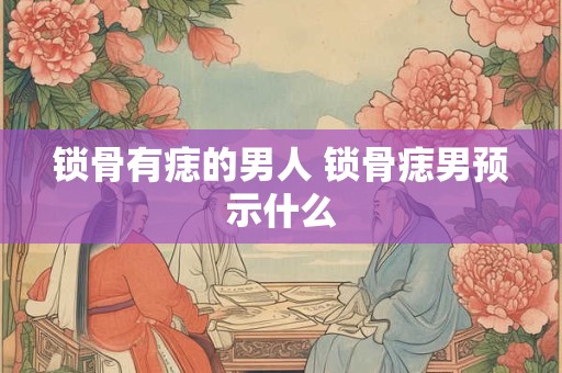 锁骨有痣的男人 锁骨痣男预示什么