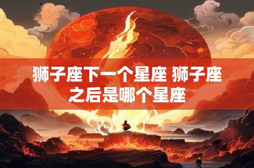 狮子座下一个星座 狮子座之后是哪个星座