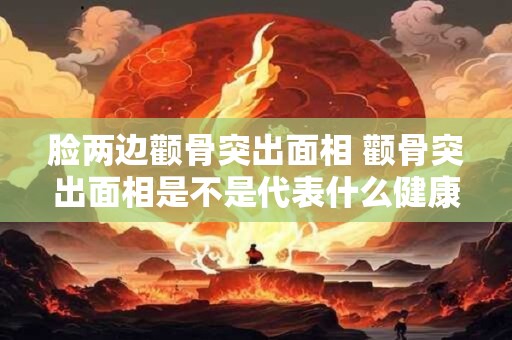 脸两边颧骨突出面相 颧骨突出面相是不是代表什么健康问题