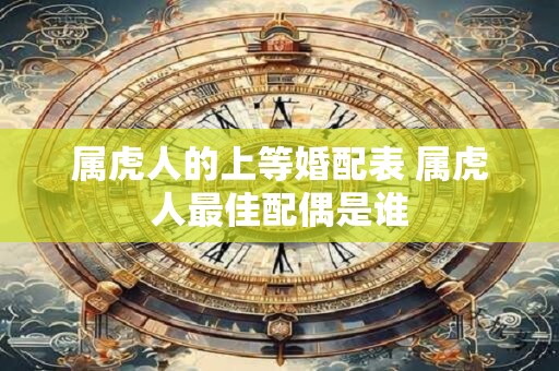 属虎人的上等婚配表 属虎人最佳配偶是谁