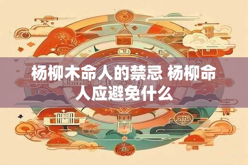 杨柳木命人的禁忌 杨柳命人应避免什么