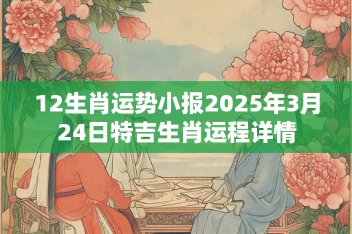 12生肖运势小报2025年3月24日特吉生肖运程详情