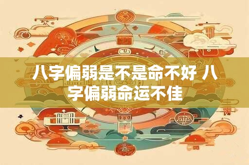 八字偏弱是不是命不好 八字偏弱命运不佳