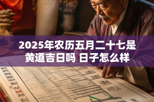 2025年农历五月二十七是黄道吉日吗 日子怎么样