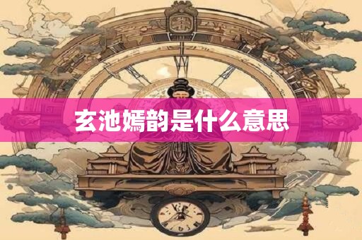 玄池嫣韵是什么意思
