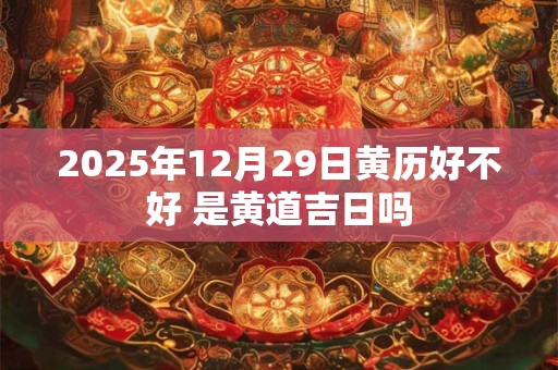 2025年12月29日黄历好不好 是黄道吉日吗 2025年12月29日黄历好不好 是黄道吉日吗