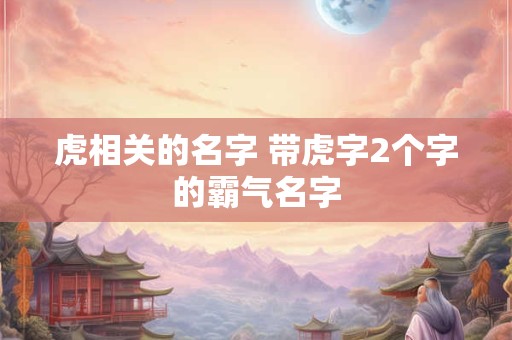 虎相关的名字 带虎字2个字的霸气名字
