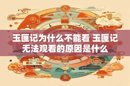 玉匣记为什么不能看 玉匣记无法观看的原因是什么