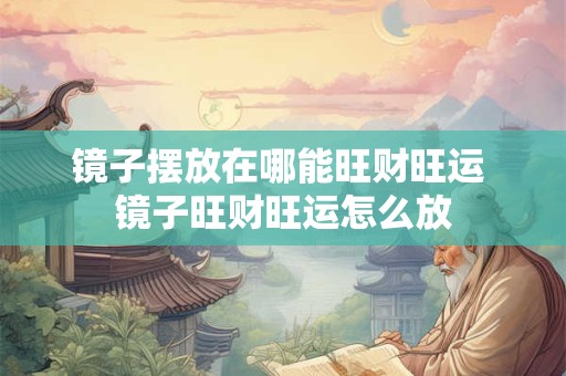镜子摆放在哪能旺财旺运 镜子旺财旺运怎么放