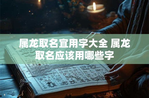 属龙取名宜用字大全 属龙取名应该用哪些字