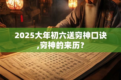 2025大年初六送穷神口诀,穷神的来历？