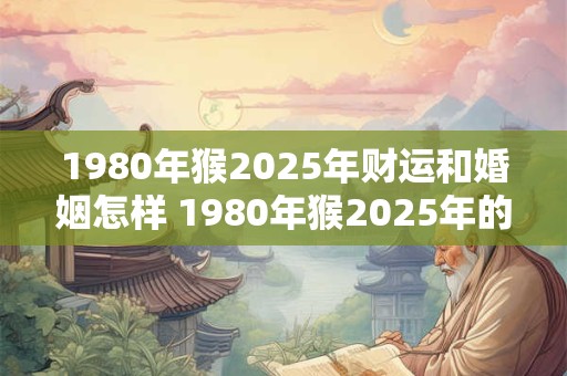 1980年猴2025年财运和婚姻怎样 1980年猴2025年的财运和婚姻如何