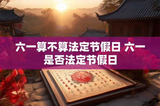 六一算不算法定节假日 六一是否法定节假日