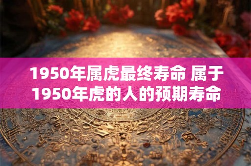 1950年属虎最终寿命 属于1950年虎的人的预期寿命是多少