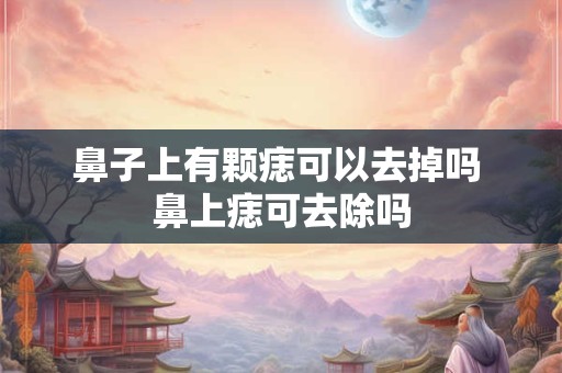 鼻子上有颗痣可以去掉吗 鼻上痣可去除吗