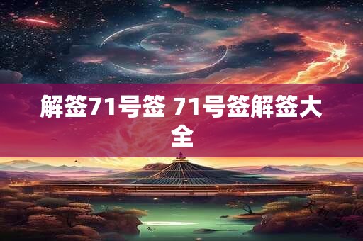 解签71号签 71号签解签大全 解签71号签 71号签解签大全