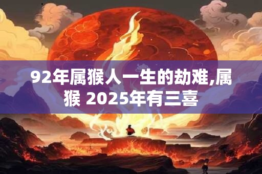 92年属猴人一生的劫难,属猴 2025年有三喜