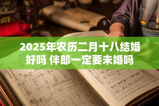 2025年农历二月十八结婚好吗 伴郎一定要未婚吗