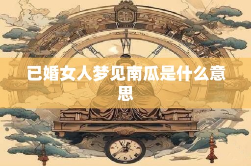 已婚女人梦见南瓜是什么意思