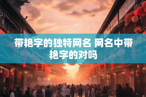 带艳字的独特网名 网名中带艳字的对吗