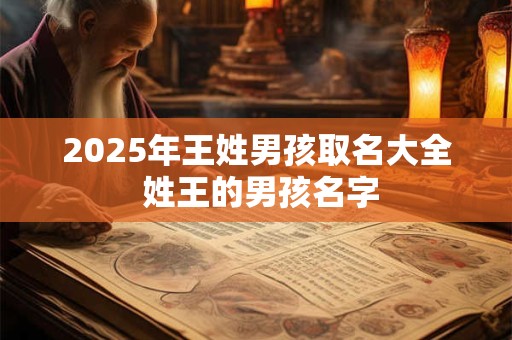 2025年王姓男孩取名大全 姓王的男孩名字