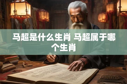 马超是什么生肖 马超属于哪个生肖