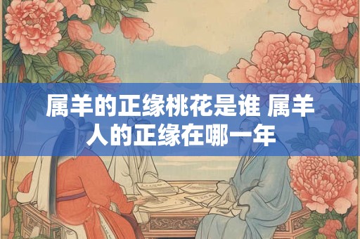 属羊的正缘桃花是谁 属羊人的正缘在哪一年