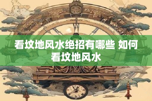 看坟地风水绝招有哪些 如何看坟地风水