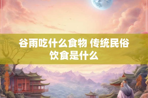 谷雨吃什么食物 传统民俗饮食是什么