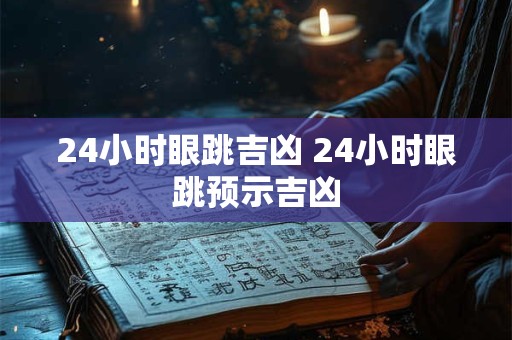 24小时眼跳吉凶 24小时眼跳预示吉凶