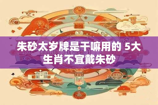 朱砂太岁牌是干嘛用的 5大生肖不宜戴朱砂 朱砂太岁牌是干嘛用的 5大生肖不宜戴朱砂
